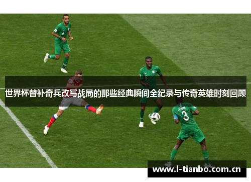 世界杯替补奇兵改写战局的那些经典瞬间全纪录与传奇英雄时刻回顾